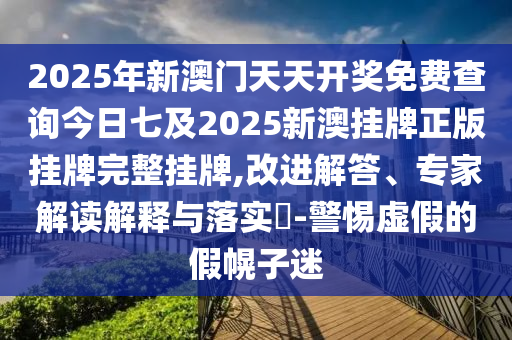 2025年新澳門天天開獎免費查詢今日七及2025新澳掛牌正版掛牌完整掛牌,改進解答、專家解讀解釋與落實?-警惕虛假的假幌子迷