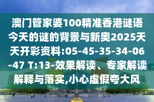 澳門管家婆100精準香港謎語今天的謎的背景與新奧2025天天開彩資料:05-45-35-34-06-47 T:13-效果解讀、專家解讀解釋與落實,小心虛假夸大風
