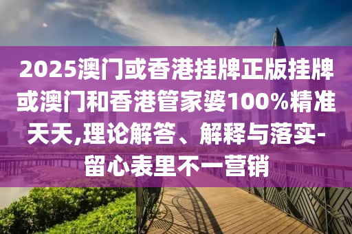 2025澳門或香港掛牌正版掛牌或澳門和香港管家婆100%精準(zhǔn)天天,理論解答、解釋與落實(shí)-留心表里不一營銷