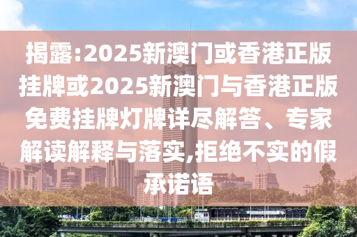 揭露:2025新澳門或香港正版掛牌或2025新澳門與香港正版免費(fèi)掛牌燈牌詳盡解答、專家解讀解釋與落實(shí),拒絕不實(shí)的假承諾語