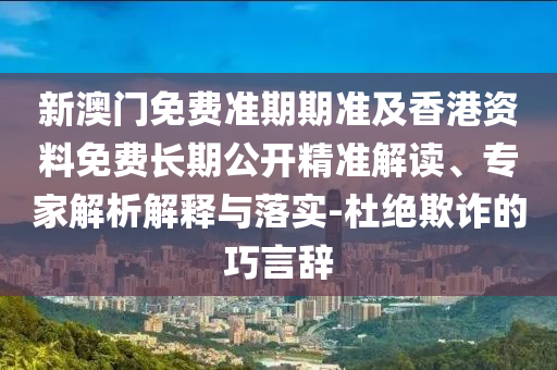 新澳門免費(fèi)準(zhǔn)期期準(zhǔn)及香港資料免費(fèi)長期公開精準(zhǔn)解讀、專家解析解釋與落實(shí)-杜絕欺詐的巧言辭