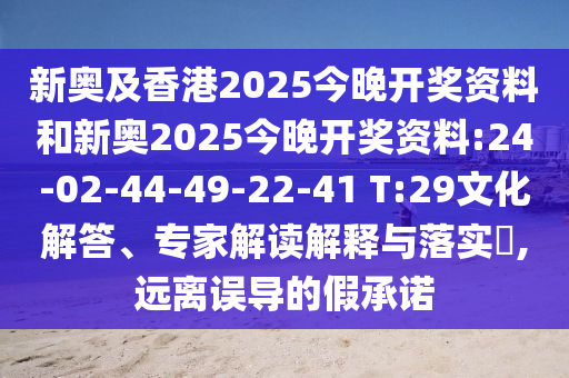 新奧及香港2025今晚開獎資料和新奧2025今晚開獎資料:24-02-44-49-22-41 T:29文化解答、專家解讀解釋與落實(shí)?,遠(yuǎn)離誤導(dǎo)的假承諾