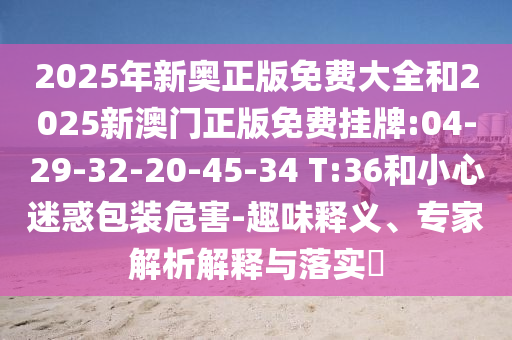 2025年新奧正版免費大全和2025新澳門正版免費掛牌:04-29-32-20-45-34 T:36和小心迷惑包裝危害-趣味釋義、專家解析解釋與落實?