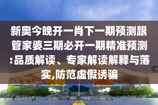 新奧今晚開一肖下一期預測跟管家婆三期必開一期精準預測:品質解讀、專家解讀解釋與落實,防范虛假誘騙
