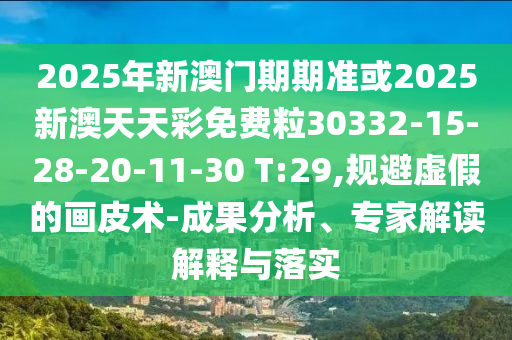 2025年新澳門期期準(zhǔn)或2025新澳天天彩免費(fèi)粒30332-15-28-20-11-30 T:29,規(guī)避虛假的畫皮術(shù)-成果分析、專家解讀解釋與落實(shí)