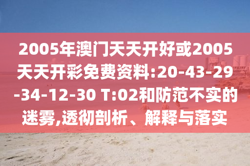 2005年澳門(mén)天天開(kāi)好或2005天天開(kāi)彩免費(fèi)資料:20-43-29-34-12-30 T:02和防范不實(shí)的迷霧,透徹剖析、解釋與落實(shí)