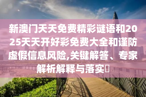 新澳門天天免費精彩謎語和2025天天開好彩免費大全和謹防虛假信息風險,關(guān)鍵解答、專家解析解釋與落實?