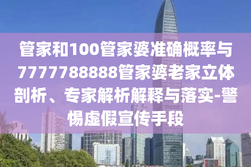 管家和100管家婆準(zhǔn)確概率與7777788888管家婆老家立體剖析、專家解析解釋與落實(shí)-警惕虛假宣傳手段