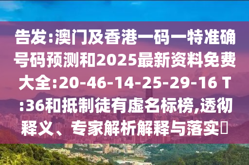 告發(fā):澳門及香港一碼一特準確號碼預測和2025最新資料免費大全:20-46-14-25-29-16 T:36和抵制徒有虛名標榜,透徹釋義、專家解析解釋與落實?