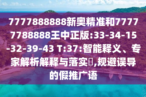 7777888888新奧精準和77777788888王中正版:33-34-15-32-39-43 T:37:智能釋義、專家解析解釋與落實?,規(guī)避誤導的假推廣語