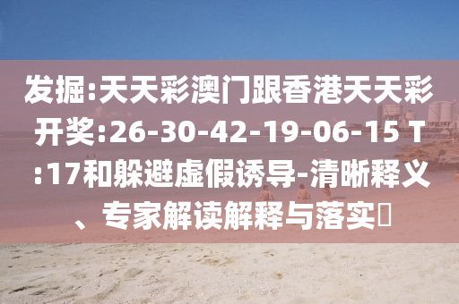 發(fā)掘:天天彩澳門跟香港天天彩開獎:26-30-42-19-06-15 T:17和躲避虛假誘導-清晰釋義、專家解讀解釋與落實?