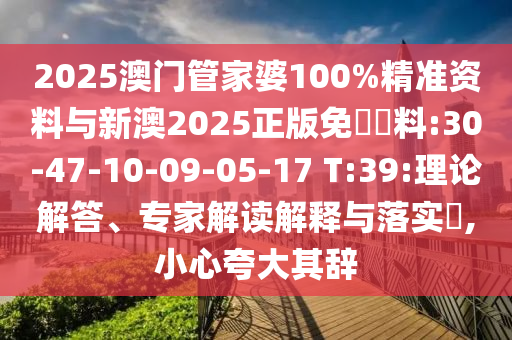 2025澳門管家婆100%精準(zhǔn)資料與新澳2025正版免費(fèi)資料:30-47-10-09-05-17 T:39:理論解答、專家解讀解釋與落實(shí)?,小心夸大其辭