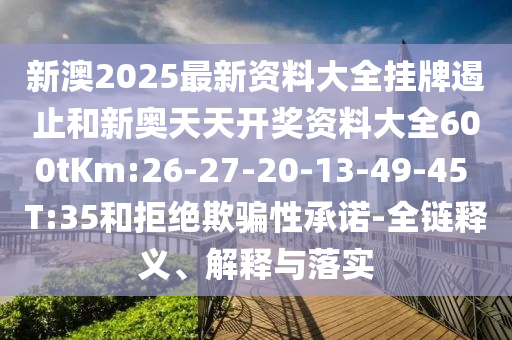 新澳2025最新資料大全掛牌遏止和新奧天天開獎資料大全600tKm:26-27-20-13-49-45 T:35和拒絕欺騙性承諾-全鏈釋義、解釋與落實(shí)