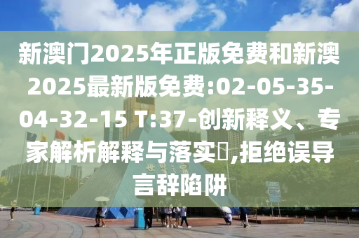 新澳門(mén)2025年正版免費(fèi)和新澳2025最新版免費(fèi):02-05-35-04-32-15 T:37-創(chuàng)新釋義、專家解析解釋與落實(shí)?,拒絕誤導(dǎo)言辭陷阱