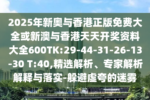 2025年新奧與香港正版免費大全或新澳與香港天天開獎資料大全600TK:29-44-31-26-13-30 T:40,精選解析、專家解析解釋與落實-躲避虛夸的迷霧
