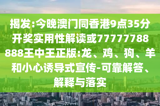 揭發(fā):今晚澳門同香港9點35分開獎實用性解讀或77777788888王中王正版:龍、雞、狗、羊和小心誘導式宣傳-可靠解答、解釋與落實