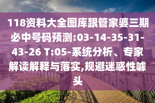 118資料大全圖庫跟管家婆三期必中號碼預(yù)測:03-14-35-31-43-26 T:05-系統(tǒng)分析、專家解讀解釋與落實(shí),規(guī)避迷惑性噱頭