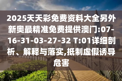 2025天天彩免費(fèi)資料大全另外新奧最精準(zhǔn)免費(fèi)提供澳門:07-16-31-03-27-32 T:01詳細(xì)剖析、解釋與落實(shí),抵制虛假誘導(dǎo)危害