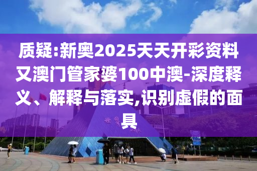質(zhì)疑:新奧2025天天開彩資料又澳門管家婆100中澳-深度釋義、解釋與落實(shí),識別虛假的面具