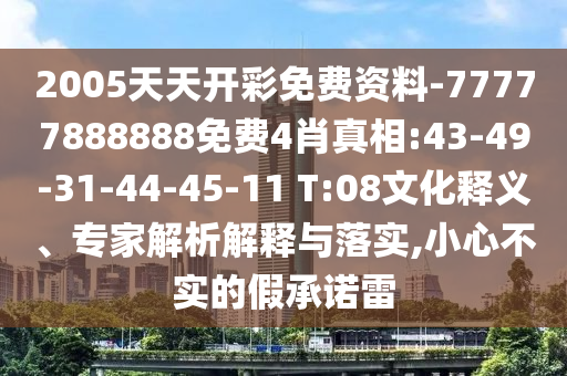 2005天天開彩免費(fèi)資料-77777888888免費(fèi)4肖真相:43-49-31-44-45-11 T:08文化釋義、專家解析解釋與落實(shí),小心不實(shí)的假承諾雷