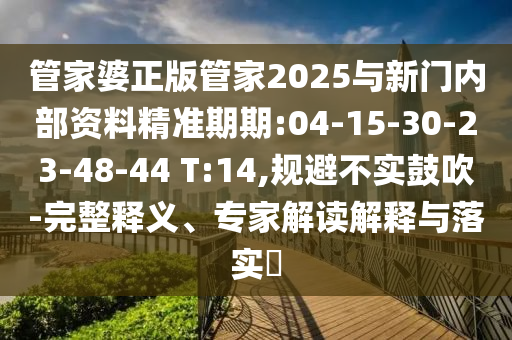 管家婆正版管家2025與新門內(nèi)部資料精準(zhǔn)期期:04-15-30-23-48-44 T:14,規(guī)避不實(shí)鼓吹-完整釋義、專家解讀解釋與落實(shí)?
