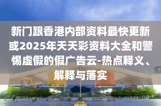 新門跟香港內(nèi)部資料最快更新或2025年天天彩資料大全和警惕虛假的假?gòu)V告云-熱點(diǎn)釋義、解釋與落實(shí)
