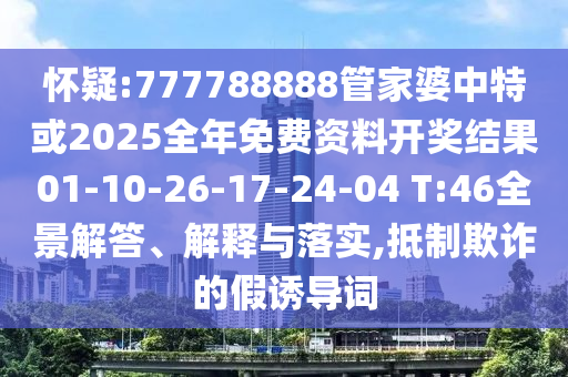 懷疑:777788888管家婆中特或2025全年免費(fèi)資料開(kāi)獎(jiǎng)結(jié)果01-10-26-17-24-04 T:46全景解答、解釋與落實(shí),抵制欺詐的假誘導(dǎo)詞