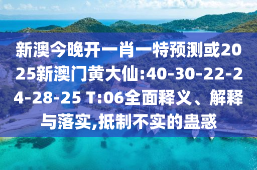 新澳今晚開一肖一特預(yù)測或2025新澳門黃大仙:40-30-22-24-28-25 T:06全面釋義、解釋與落實,抵制不實的蠱惑