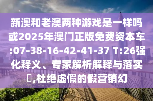 新澳和老澳兩種游戲是一樣嗎或2025年澳門正版免費資本車:07-38-16-42-41-37 T:26強化釋義、專家解析解釋與落實?,杜絕虛假的假營銷幻