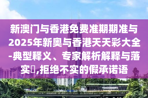 新澳門與香港免費準(zhǔn)期期準(zhǔn)與2025年新奧與香港天天彩大全-典型釋義、專家解析解釋與落實?,拒絕不實的假承諾語