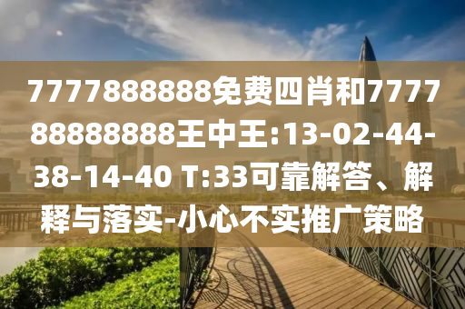 7777888888免費四肖和777788888888王中王:13-02-44-38-14-40 T:33可靠解答、解釋與落實-小心不實推廣策略
