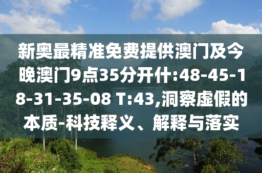 新奧最精準(zhǔn)免費(fèi)提供澳門(mén)及今晚澳門(mén)9點(diǎn)35分開(kāi)什:48-45-18-31-35-08 T:43,洞察虛假的本質(zhì)-科技釋義、解釋與落實(shí)