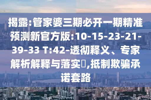 揭露:管家婆三期必開(kāi)一期精準(zhǔn)預(yù)測(cè)新官方版:10-15-23-21-39-33 T:42-透徹釋義、專(zhuān)家解析解釋與落實(shí)?,抵制欺騙承諾套路