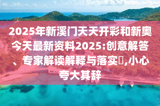 2025年新溪門(mén)天天開(kāi)彩和新奧今天最新資料2025:創(chuàng)意解答、專(zhuān)家解讀解釋與落實(shí)?,小心夸大其辭