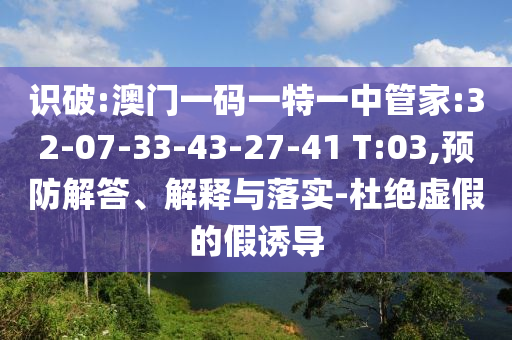 識(shí)破:澳門(mén)一碼一特一中管家:32-07-33-43-27-41 T:03,預(yù)防解答、解釋與落實(shí)-杜絕虛假的假誘導(dǎo)