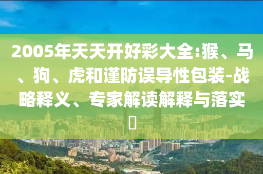2005年天天開好彩大全:猴、馬、狗、虎和謹防誤導性包裝-戰(zhàn)略釋義、專家解讀解釋與落實?