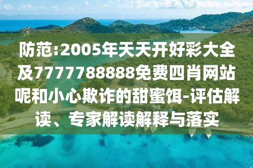 防范:2005年天天開(kāi)好彩大全及7777788888免費(fèi)四肖網(wǎng)站呢和小心欺詐的甜蜜餌-評(píng)估解讀、專家解讀解釋與落實(shí)