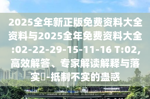 2025全年新正版免費(fèi)資料大全資料與2025全年免費(fèi)資料大全:02-22-29-15-11-16 T:02,高效解答、專家解讀解釋與落實(shí)?-抵制不實(shí)的蠱惑