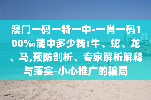 澳門一碼一特一中-一肖一碼100‰能中多少錢:牛、蛇、龍、馬,預(yù)防剖析、專家解析解釋與落實-小心推廣的騙局