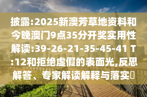 披露:2025新澳芳草地資料和今晚澳門9點(diǎn)35分開獎(jiǎng)實(shí)用性解讀:39-26-21-35-45-41 T:12和拒絕虛假的表面光,反思解答、專家解讀解釋與落實(shí)?