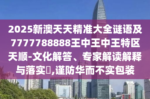 2025新澳天天精準(zhǔn)大全謎語(yǔ)及7777788888王中王中王特區(qū)天順-文化解答、專(zhuān)家解讀解釋與落實(shí)?,謹(jǐn)防華而不實(shí)包裝