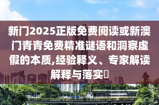 新門2025正版免費(fèi)閱讀或新澳門青青免費(fèi)精準(zhǔn)謎語和洞察虛假的本質(zhì),經(jīng)驗(yàn)釋義、專家解讀解釋與落實(shí)?