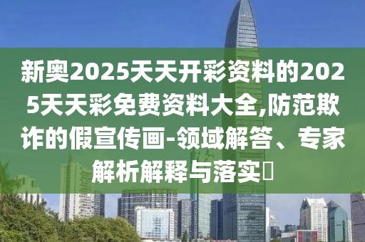 新奧2025天天開彩資料的2025天天彩免費(fèi)資料大全,防范欺詐的假宣傳畫-領(lǐng)域解答、專家解析解釋與落實(shí)?