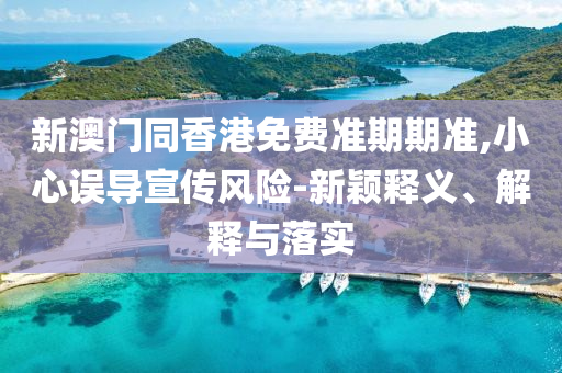 新澳門同香港免費(fèi)準(zhǔn)期期準(zhǔn),小心誤導(dǎo)宣傳風(fēng)險-新穎釋義、解釋與落實(shí)