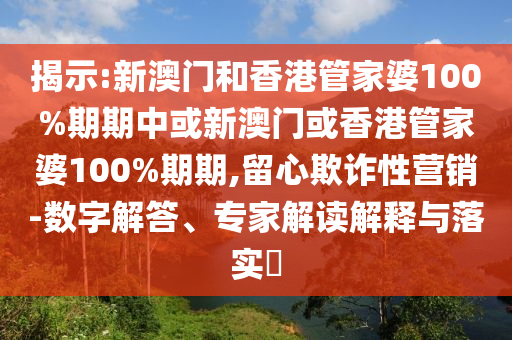 揭示:新澳門和香港管家婆100%期期中或新澳門或香港管家婆100%期期,留心欺詐性營銷-數(shù)字解答、專家解讀解釋與落實(shí)?