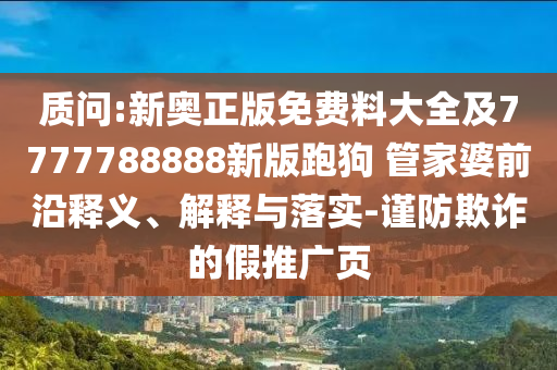 質(zhì)問:新奧正版免費(fèi)料大全及7777788888新版跑狗 管家婆前沿釋義、解釋與落實(shí)-謹(jǐn)防欺詐的假推廣頁