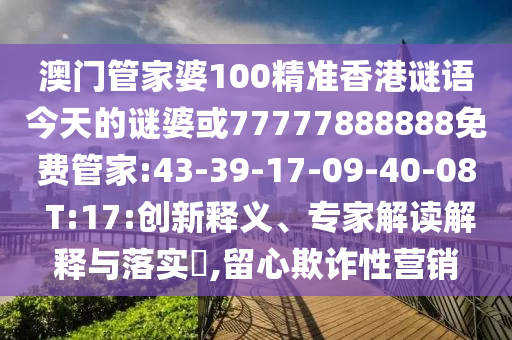 澳門管家婆100精準香港謎語今天的謎婆或77777888888免費管家:43-39-17-09-40-08 T:17:創(chuàng)新釋義、專家解讀解釋與落實?,留心欺詐性營銷