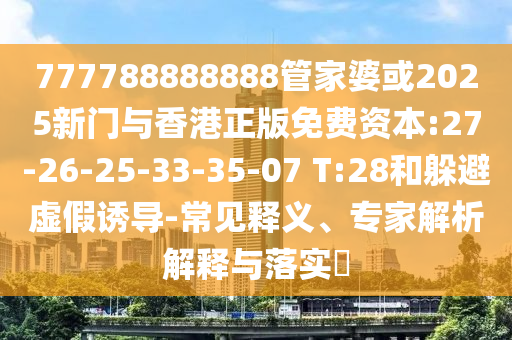 777788888888管家婆或2025新門與香港正版免費資本:27-26-25-33-35-07 T:28和躲避虛假誘導-常見釋義、專家解析解釋與落實?