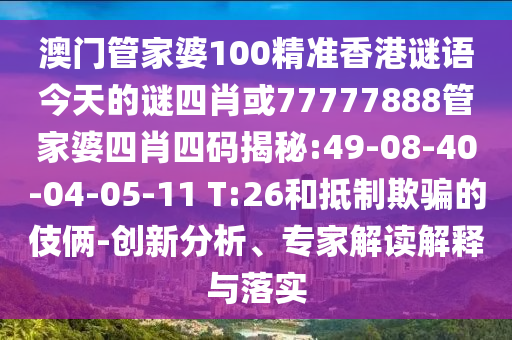 澳門(mén)管家婆100精準(zhǔn)香港謎語(yǔ)今天的謎四肖或77777888管家婆四肖四碼揭秘:49-08-40-04-05-11 T:26和抵制欺騙的伎倆-創(chuàng)新分析、專(zhuān)家解讀解釋與落實(shí)