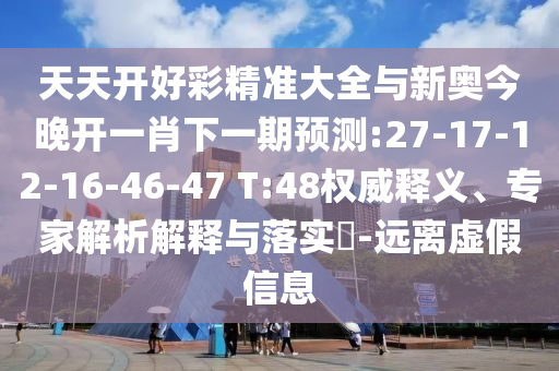 天天開好彩精準(zhǔn)大全與新奧今晚開一肖下一期預(yù)測:27-17-12-16-46-47 T:48權(quán)威釋義、專家解析解釋與落實?-遠(yuǎn)離虛假信息